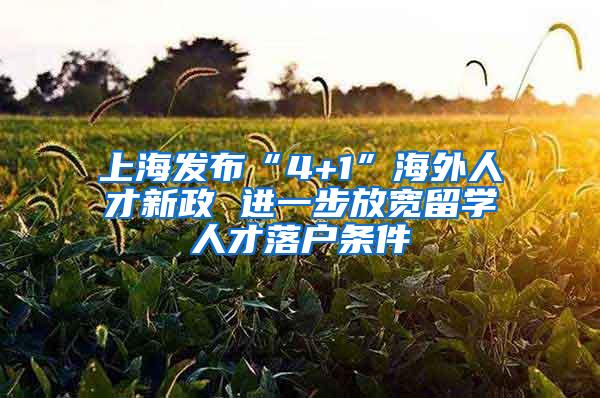 上海发布“4+1”海外人才新政 进一步放宽留学人才落户条件