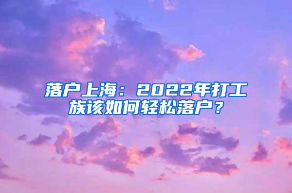 落户上海：2022年打工族该如何轻松落户？