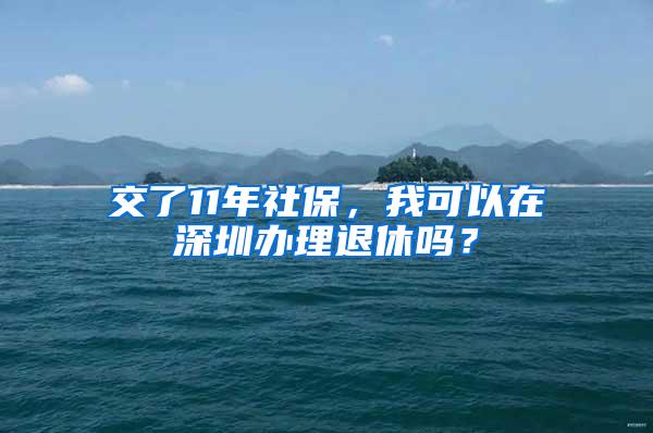 交了11年社保，我可以在深圳办理退休吗？
