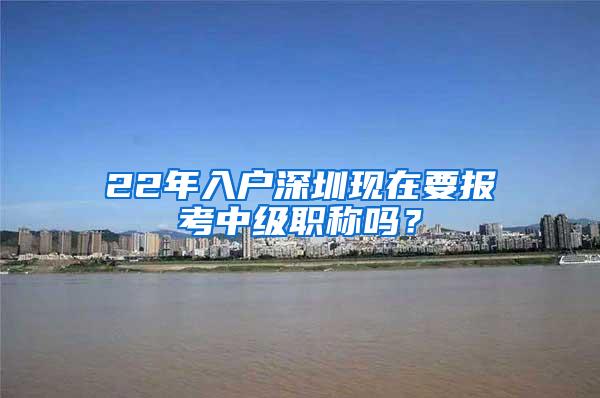 22年入户深圳现在要报考中级职称吗？
