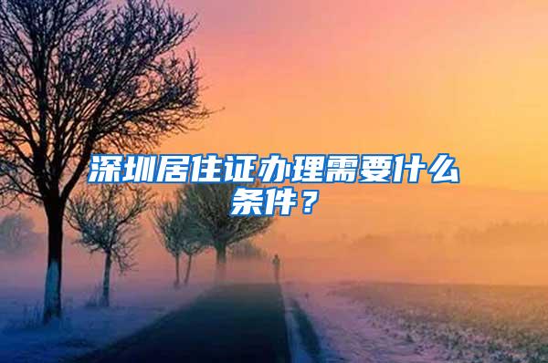 深圳居住证办理需要什么条件？