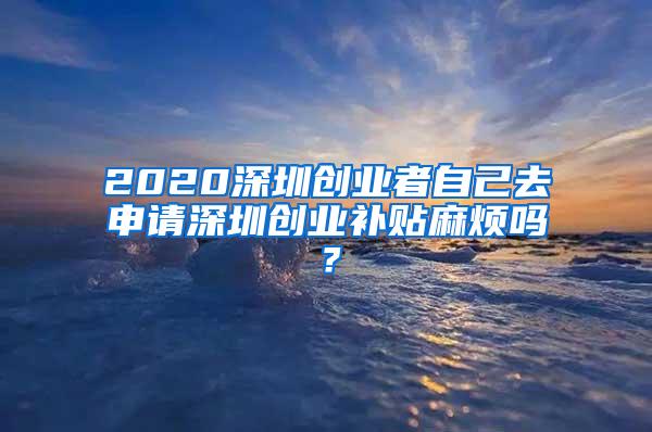 2020深圳创业者自己去申请深圳创业补贴麻烦吗？