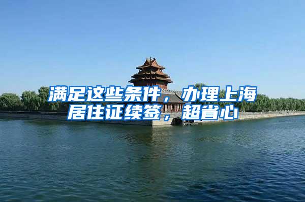 满足这些条件，办理上海居住证续签，超省心
