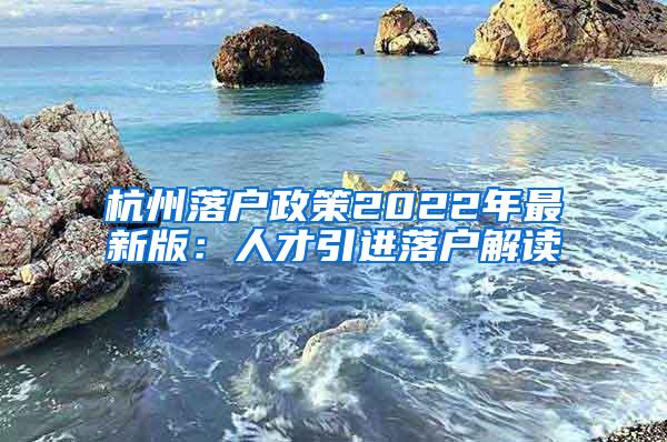 杭州落户政策2022年最新版：人才引进落户解读