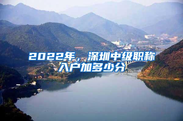 2022年，深圳中级职称入户加多少分