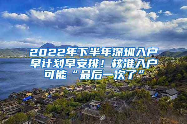 2022年下半年深圳入户早计划早安排！核准入户可能“最后一次了”