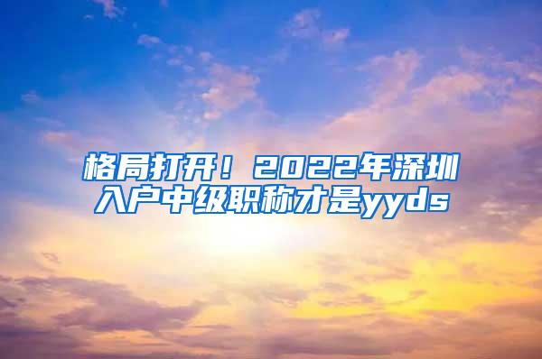 格局打开！2022年深圳入户中级职称才是yyds
