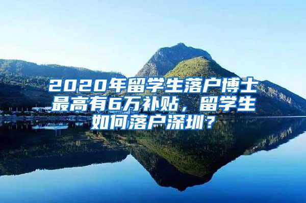 2020年留学生落户博士最高有6万补贴，留学生如何落户深圳？