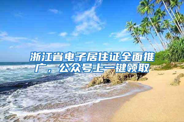 浙江省电子居住证全面推广，公众号上一键领取