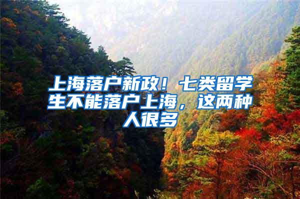 上海落户新政！七类留学生不能落户上海，这两种人很多