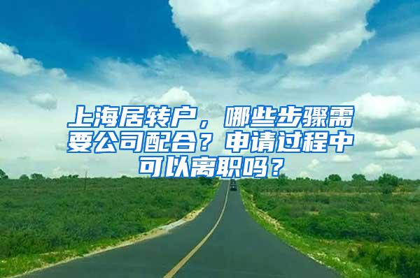 上海居转户，哪些步骤需要公司配合？申请过程中可以离职吗？