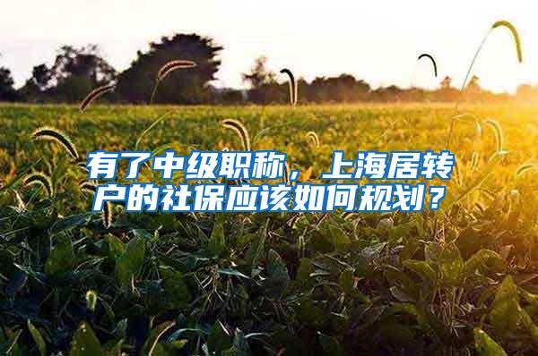 有了中级职称，上海居转户的社保应该如何规划？
