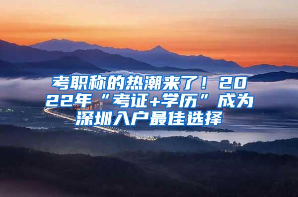 考职称的热潮来了！2022年“考证+学历”成为深圳入户最佳选择