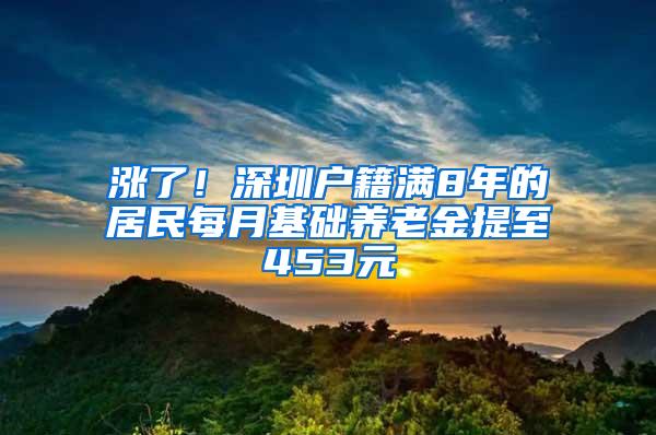 涨了！深圳户籍满8年的居民每月基础养老金提至453元