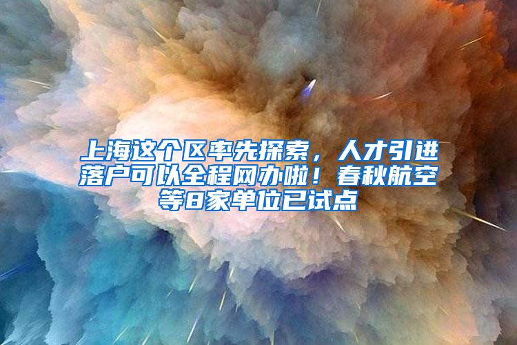 上海这个区率先探索，人才引进落户可以全程网办啦！春秋航空等8家单位已试点