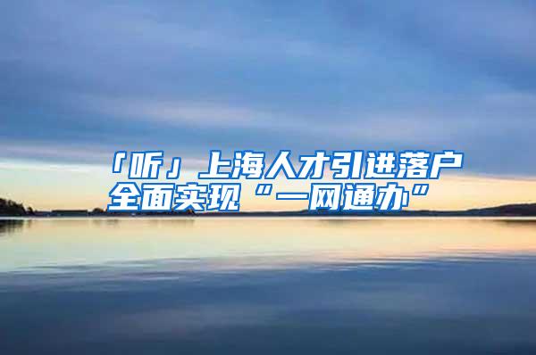 「听」上海人才引进落户全面实现“一网通办”