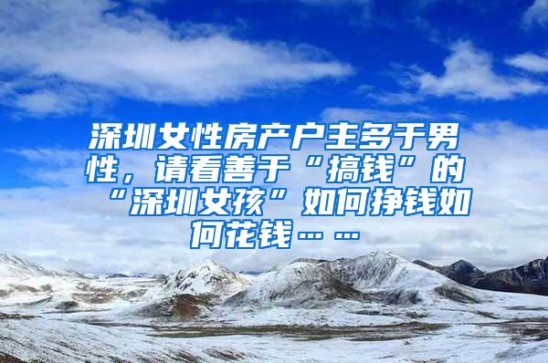 深圳女性房产户主多于男性，请看善于“搞钱”的“深圳女孩”如何挣钱如何花钱……