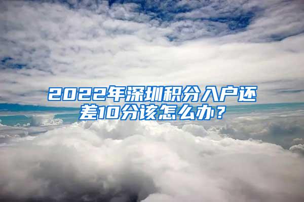 2022年深圳积分入户还差10分该怎么办？