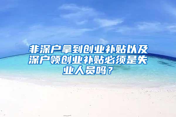 非深户拿到创业补贴以及深户领创业补贴必须是失业人员吗？