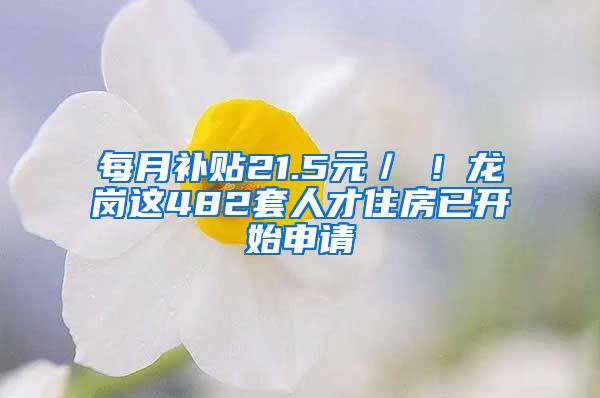 每月补贴21.5元／㎡！龙岗这482套人才住房已开始申请