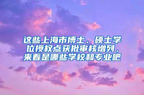 这些上海市博士、硕士学位授权点获批审核增列，来看是哪些学校和专业吧