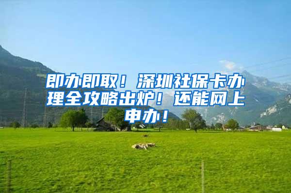 即办即取！深圳社保卡办理全攻略出炉！还能网上申办！
