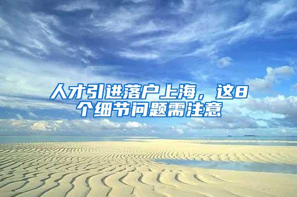 人才引进落户上海，这8个细节问题需注意