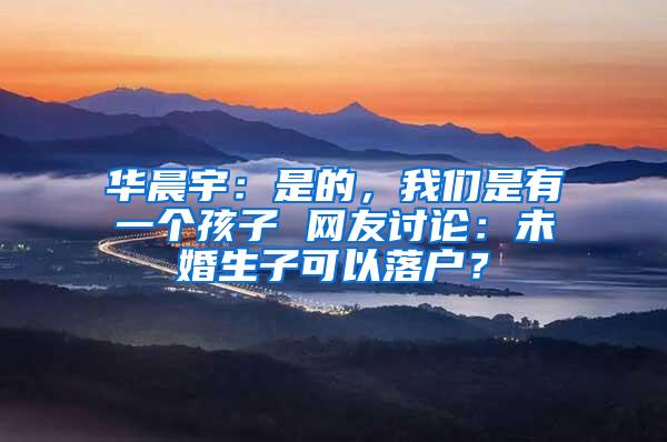 华晨宇：是的，我们是有一个孩子 网友讨论：未婚生子可以落户？