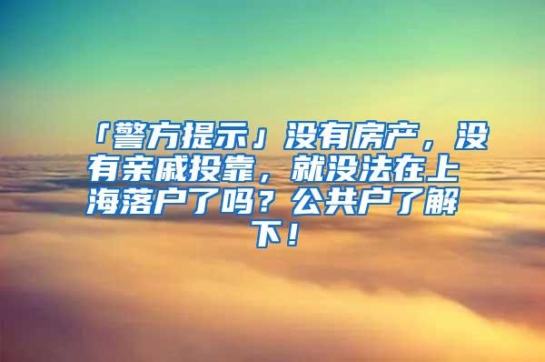 「警方提示」没有房产，没有亲戚投靠，就没法在上海落户了吗？公共户了解下！