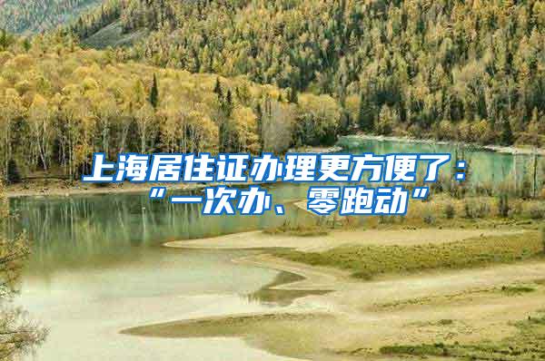 上海居住证办理更方便了：“一次办、零跑动”