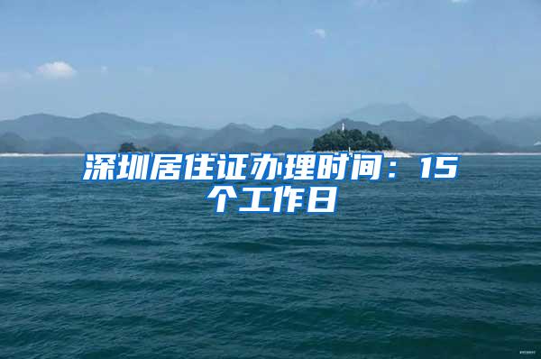 深圳居住证办理时间：15个工作日