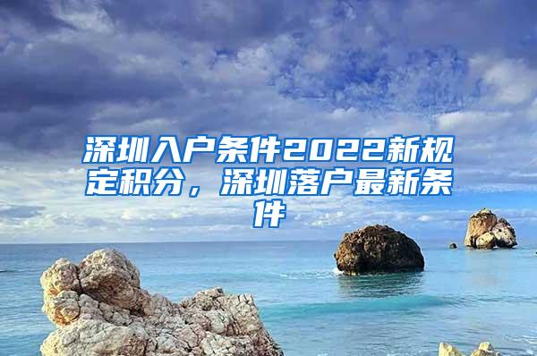 深圳入户条件2022新规定积分，深圳落户最新条件