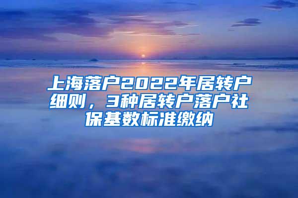 上海落户2022年居转户细则，3种居转户落户社保基数标准缴纳