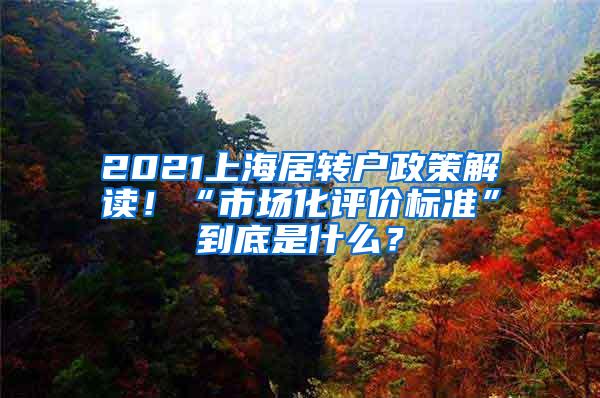 2021上海居转户政策解读！“市场化评价标准”到底是什么？