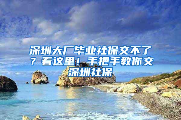 深圳大厂毕业社保交不了？看这里！手把手教你交深圳社保