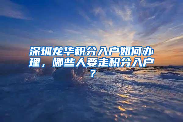 深圳龙华积分入户如何办理，哪些人要走积分入户？