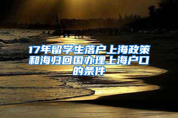 17年留学生落户上海政策和海归回国办理上海户口的条件