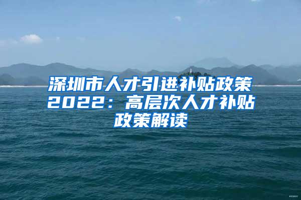 深圳市人才引进补贴政策2022：高层次人才补贴政策解读