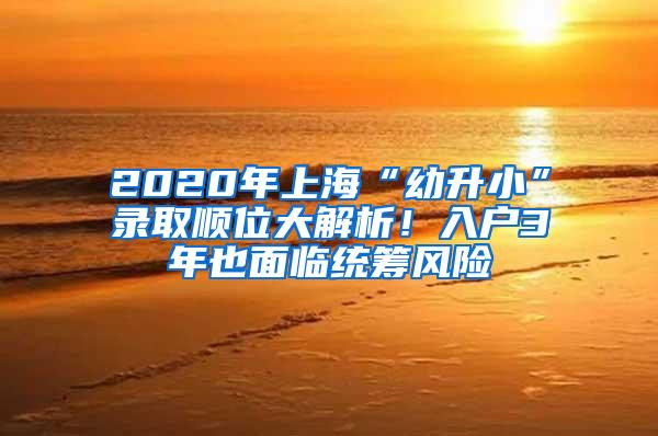 2020年上海“幼升小”录取顺位大解析！入户3年也面临统筹风险