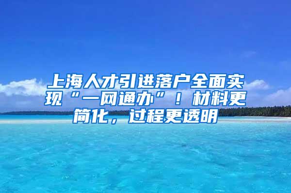 上海人才引进落户全面实现“一网通办”！材料更简化，过程更透明