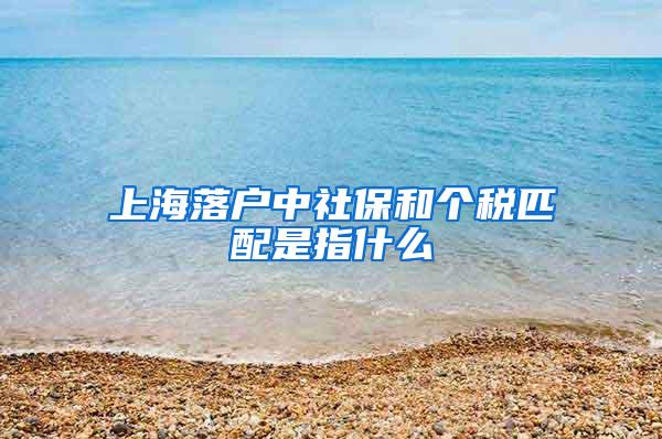 上海落户中社保和个税匹配是指什么