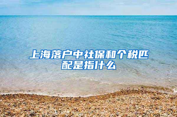 上海落户中社保和个税匹配是指什么