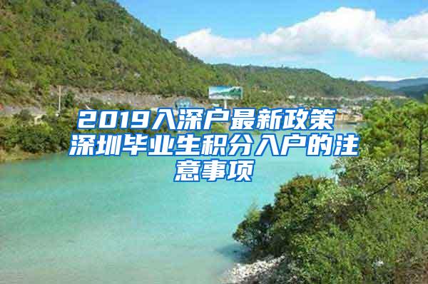 2019入深户最新政策 深圳毕业生积分入户的注意事项