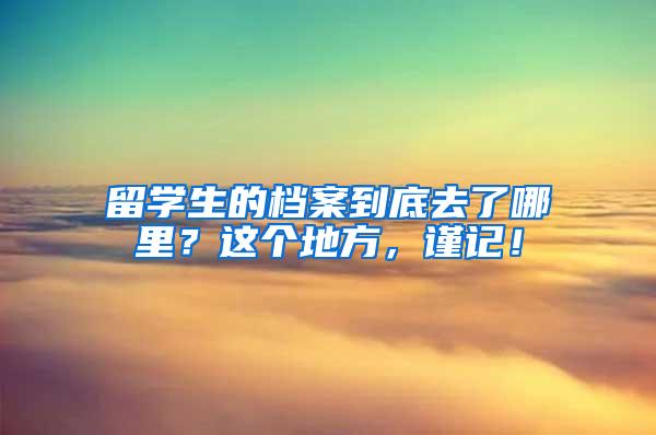 留学生的档案到底去了哪里？这个地方，谨记！