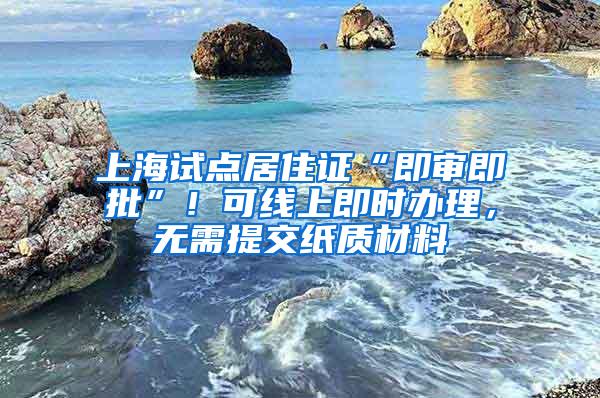 上海试点居住证“即审即批”！可线上即时办理，无需提交纸质材料