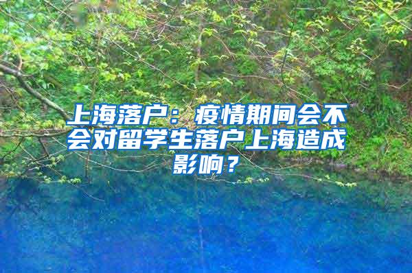 上海落户：疫情期间会不会对留学生落户上海造成影响？