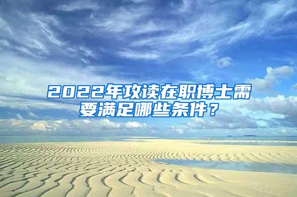 2022年攻读在职博士需要满足哪些条件？