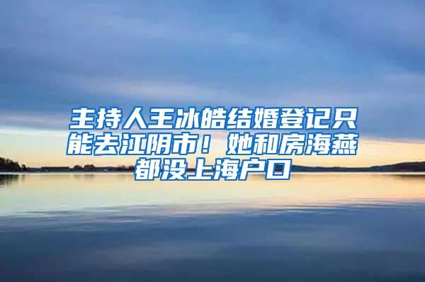 主持人王冰皓结婚登记只能去江阴市！她和房海燕都没上海户口