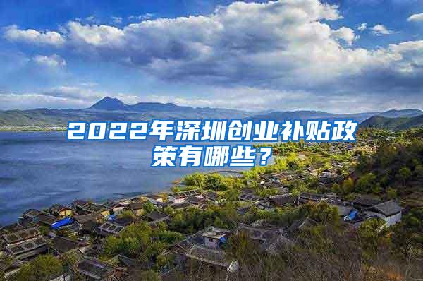 2022年深圳创业补贴政策有哪些？