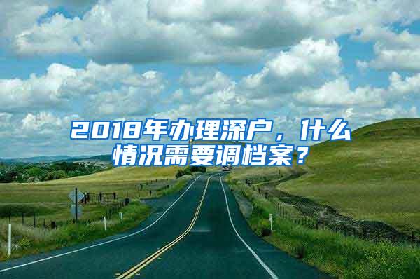 2018年办理深户，什么情况需要调档案？